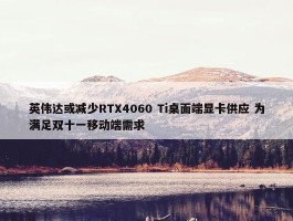 英伟达或减少RTX4060 Ti桌面端显卡供应 为满足双十一移动端需求