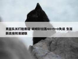 男篮队长打脸质疑 胡明轩狂轰40+9+0失误 生涯新高接班易建联