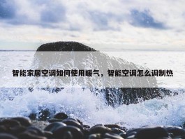 智能家居空调如何使用暖气，智能空调怎么调制热