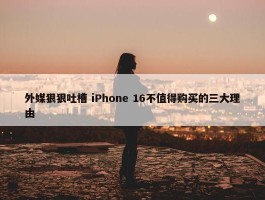 外媒狠狠吐槽 iPhone 16不值得购买的三大理由