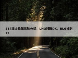 S14瑞士轮第三轮分组：LNG对阵DK，BLG抽到T1