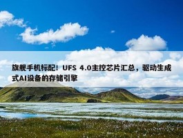 旗舰手机标配！UFS 4.0主控芯片汇总，驱动生成式AI设备的存储引擎