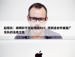 赵探长：胡明轩不可能场场40+  找到适合外援是广东队的当务之急