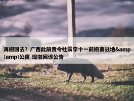 再搬回去？广西此前责令杜震宇十一前搬离驻地&amp;公寓 现撤回该公告