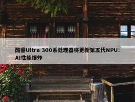 酷睿Ultra 300系处理器将更新第五代NPU：AI性能爆炸