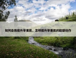 如何自我提升苹果肌，怎样提升苹果肌的脸部动作