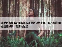 某地把市委书记市长等人员电话公之于众，有人却评价：态度是好的，但用力过猛