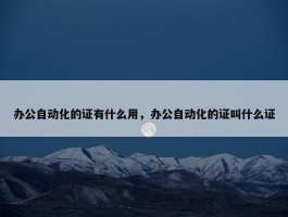 办公自动化的证有什么用，办公自动化的证叫什么证