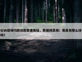 伦纳德场均跑动距离遭质疑，数据揭真相！他真有那么拼吗？