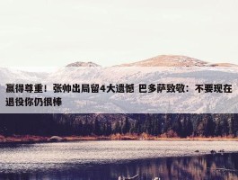 赢得尊重！张帅出局留4大遗憾 巴多萨致敬：不要现在退役你仍很棒