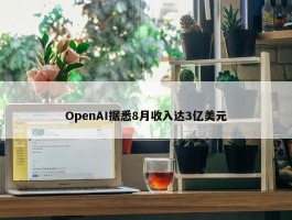 OpenAI据悉8月收入达3亿美元