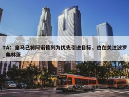 TA：皇马已将阿诺德列为优先引进目标，也在关注波罗_弗林蓬