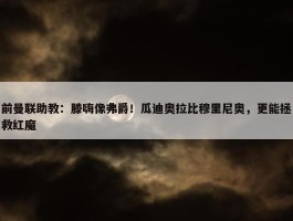 前曼联助教：滕嗨像弗爵！瓜迪奥拉比穆里尼奥，更能拯救红魔