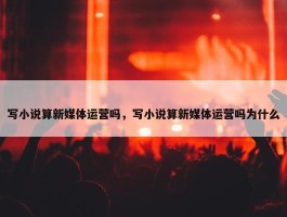 写小说算新媒体运营吗，写小说算新媒体运营吗为什么