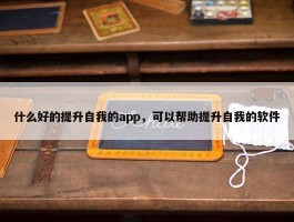 什么好的提升自我的app，可以帮助提升自我的软件