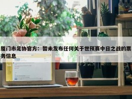 厦门市足协官方：暂未发布任何关于世预赛中日之战的票务信息