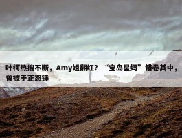 叶柯热搜不断，Amy姐翻红？“宝岛星妈”错卷其中，曾被于正怒锤