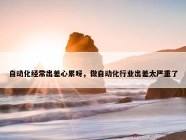 自动化经常出差心累呀，做自动化行业出差太严重了