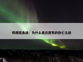 铁原阻击战：为什么是志愿军的存亡之战