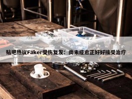 贴吧热议Faker受伤复发：尚未痊愈正好好接受治疗