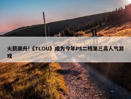 火箭飙升!《TLOU》成为今年PS二档第三高人气游戏