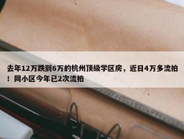 去年12万跌到6万的杭州顶级学区房，近日4万多流拍！同小区今年已2次流拍