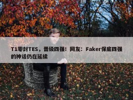 T1零封TES，晋级四强！网友：Faker保底四强的神话仍在延续