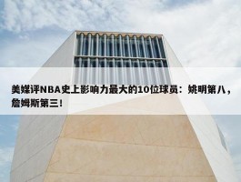 美媒评NBA史上影响力最大的10位球员：姚明第八，詹姆斯第三！