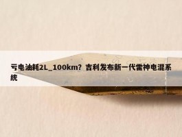 亏电油耗2L_100km？吉利发布新一代雷神电混系统