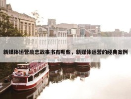 新媒体运营励志故事书有哪些，新媒体运营的经典案例