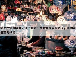 堪比世锦赛阵容，连“雅思”组合都提前参赛了，国羽新老主力尽出