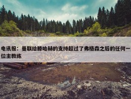 电讯报：曼联给滕哈赫的支持超过了弗格森之后的任何一位主教练