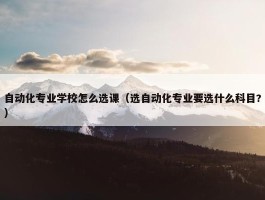 自动化专业学校怎么选课（选自动化专业要选什么科目?）