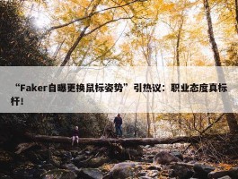 “Faker自曝更换鼠标姿势”引热议：职业态度真标杆！