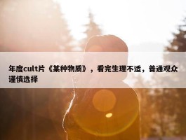 年度cult片《某种物质》，看完生理不适，普通观众谨慎选择