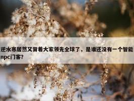 逆水寒居然又背着大家领先全球了，是谁还没有一个智能npc门客？