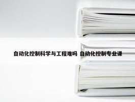 自动化控制科学与工程难吗 自动化控制专业课