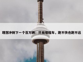 理想冲刺下一个百万辆：只有增程车，跑不快也跑不远