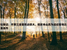 杜锋谈：开赛三连客挑战很大，提前来山西为适应客场比赛条件