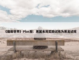 《魔兽世界》Plus服：黑翼本周奖励试炼为黑龙试炼