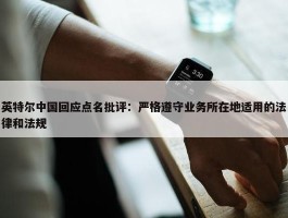 英特尔中国回应点名批评：严格遵守业务所在地适用的法律和法规