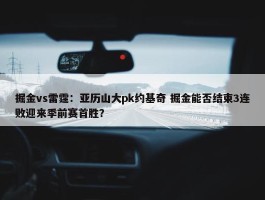 掘金vs雷霆：亚历山大pk约基奇 掘金能否结束3连败迎来季前赛首胜？