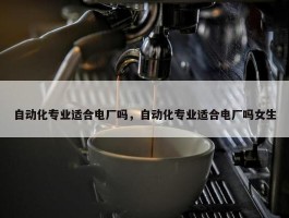 自动化专业适合电厂吗，自动化专业适合电厂吗女生