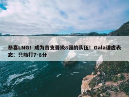 恭喜LNG！成为首支晋级8强的队伍！Gala谦虚表态：只能打7-8分