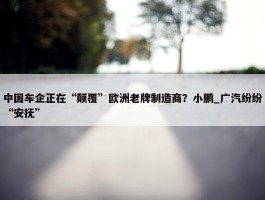 中国车企正在“颠覆”欧洲老牌制造商？小鹏_广汽纷纷“安抚”