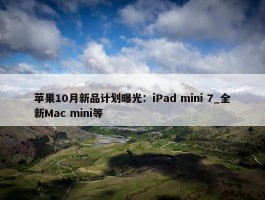 苹果10月新品计划曝光：iPad mini 7_全新Mac mini等