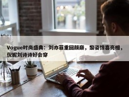 Vogue时尚盛典：刘亦菲重回颜巅，黎姿惊喜亮相，倪妮刘诗诗好会穿