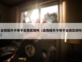 自我提升不等于自我实现吗（自我提升不等于自我实现吗）