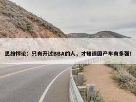 思维悖论：只有开过BBA的人，才知道国产车有多强！