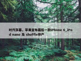 时代落幕，苹果宣布最后一款iPhone 6_iPod nano 及 shuffle停产